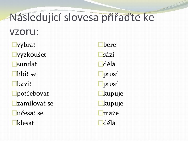 Následující slovesa přiřaďte ke vzoru: �vybrat �vyzkoušet �sundat �líbit se �bavit �potřebovat �zamilovat se Následující slovesa přiřaďte ke vzoru: �vybrat �vyzkoušet �sundat �líbit se �bavit �potřebovat �zamilovat se