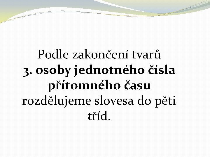 Podle zakončení tvarů 3. osoby jednotného čísla přítomného času rozdělujeme slovesa do pěti tříd. Podle zakončení tvarů 3. osoby jednotného čísla přítomného času rozdělujeme slovesa do pěti tříd.