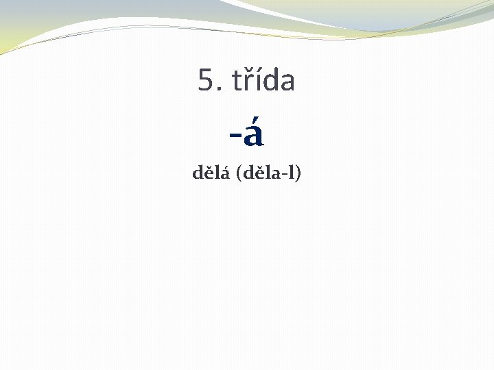 5. třída -á dělá (děla-l) 5. třída -á dělá (děla-l)