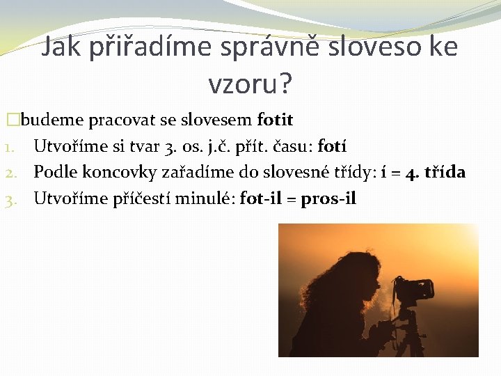 Jak přiřadíme správně sloveso ke vzoru? �budeme pracovat se slovesem fotit 1. Utvoříme si Jak přiřadíme správně sloveso ke vzoru? �budeme pracovat se slovesem fotit 1. Utvoříme si