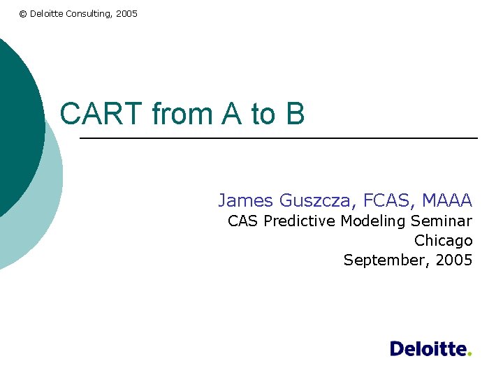 © Deloitte Consulting, 2005 CART from A to B James Guszcza, FCAS, MAAA CAS
