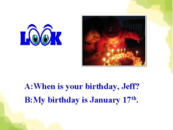 A: When is your birthday, Jeff? B: My birthday is January 17 th. 