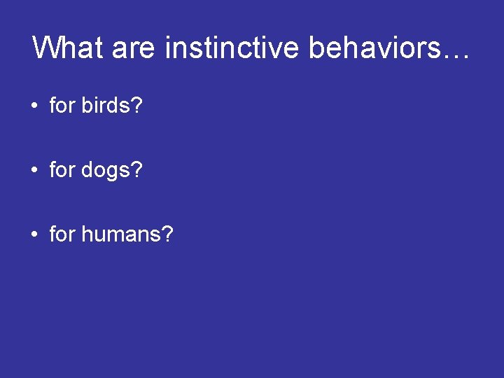 What are instinctive behaviors… • for birds? • for dogs? • for humans? 