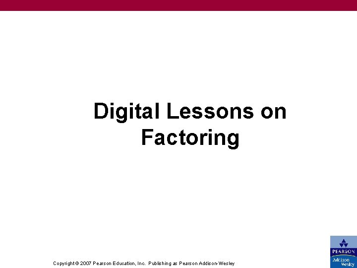 Digital Lessons on Factoring Copyright © 2007 Pearson Education, Inc. Publishing as Pearson Addison-Wesley