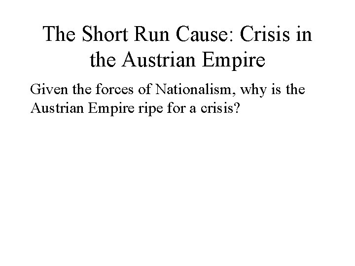 The Short Run Cause: Crisis in the Austrian Empire Given the forces of Nationalism,