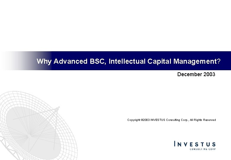 Why Advanced BSC, Intellectual Capital Management? December 2003 Copyright © 2003 INVESTUS Consulting Corp.