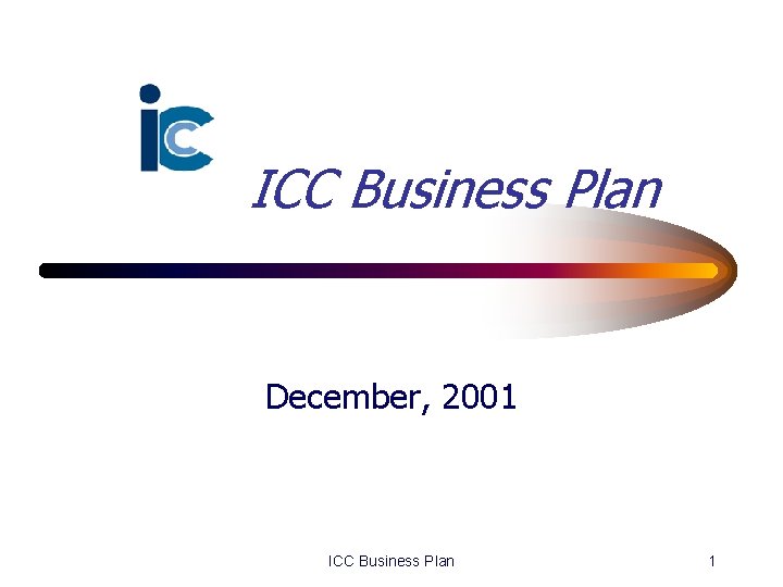 ICC Business Plan December, 2001 ICC Business Plan 1 