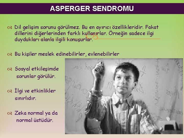 ASPERGER SENDROMU Dil gelişim sorunu görülmez. Bu en ayırıcı özellikleridir. Fakat dillerini diğerlerinden farklı ASPERGER SENDROMU Dil gelişim sorunu görülmez. Bu en ayırıcı özellikleridir. Fakat dillerini diğerlerinden farklı