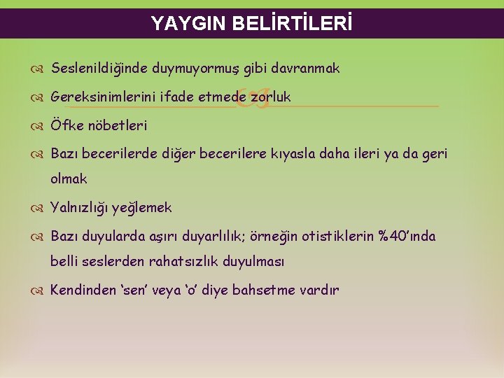 YAYGIN BELİRTİLERİ Seslenildiğinde duymuyormuş gibi davranmak Gereksinimlerini ifade etmede zorluk Öfke nöbetleri Bazı becerilerde