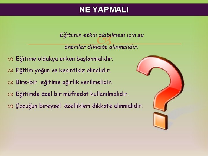 NE YAPMALI Eğitimin etkili olabilmesi için şu öneriler dikkate alınmalıdır: Eğitime oldukça erken başlanmalıdır.