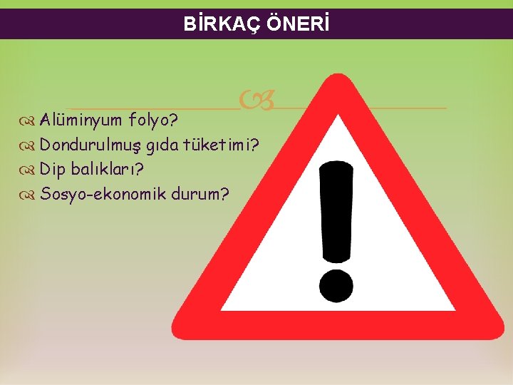 BİRKAÇ ÖNERİ Alüminyum folyo? Dondurulmuş gıda tüketimi? Dip balıkları? Sosyo-ekonomik durum? 