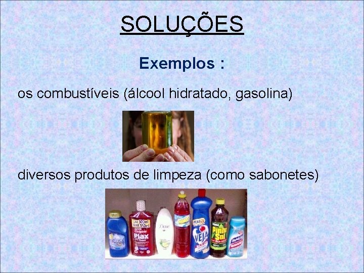 SOLUÇÕES Exemplos : os combustíveis (álcool hidratado, gasolina) diversos produtos de limpeza (como sabonetes)