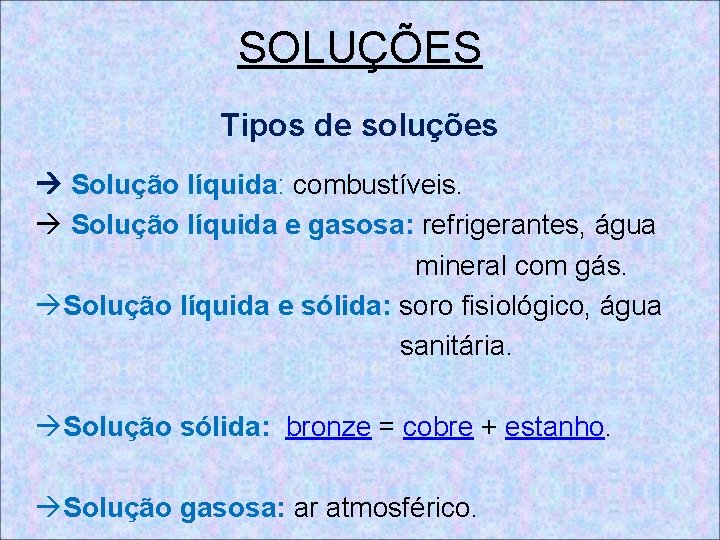 SOLUÇÕES Tipos de soluções Solução líquida: combustíveis. Solução líquida e gasosa: refrigerantes, água mineral