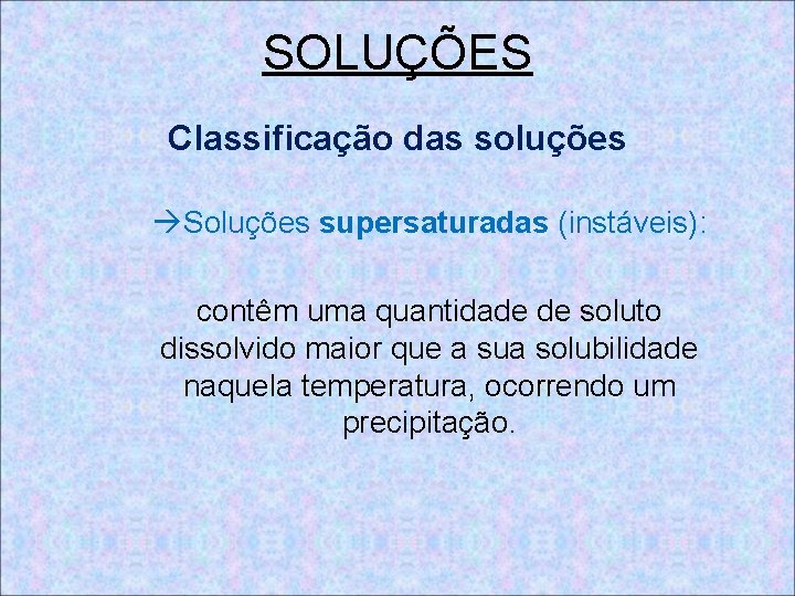 SOLUÇÕES Classificação das soluções Soluções supersaturadas (instáveis): contêm uma quantidade de soluto dissolvido maior