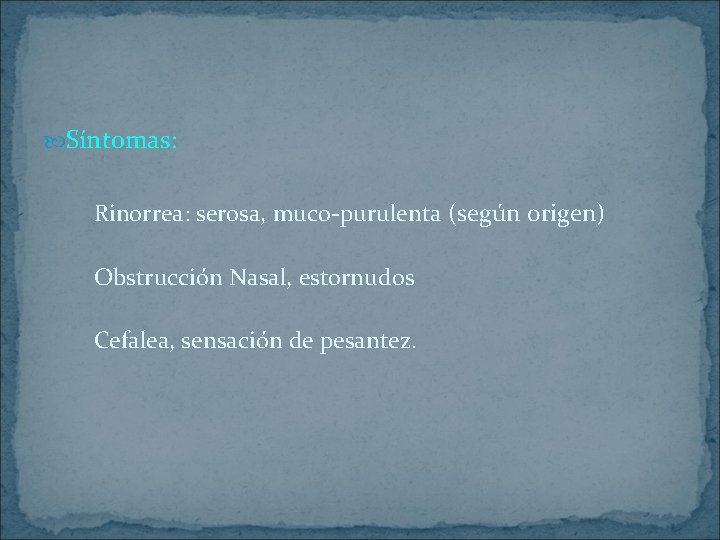  Síntomas: Rinorrea: serosa, muco-purulenta (según origen) Obstrucción Nasal, estornudos Cefalea, sensación de pesantez.