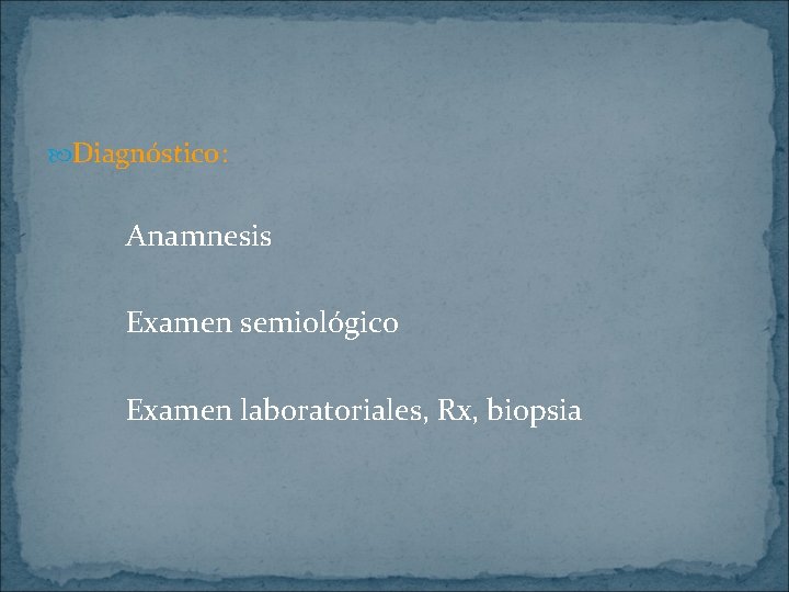  Diagnóstico: Anamnesis Examen semiológico Examen laboratoriales, Rx, biopsia 