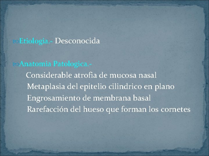  Etiologia. - Desconocida Anatomia Patologica. - Considerable atrofia de mucosa nasal Metaplasia del