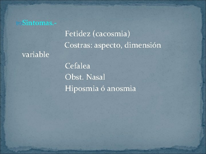  Sintomas. - variable Fetidez (cacosmia) Costras: aspecto, dimensión Cefalea Obst. Nasal Hiposmia ó