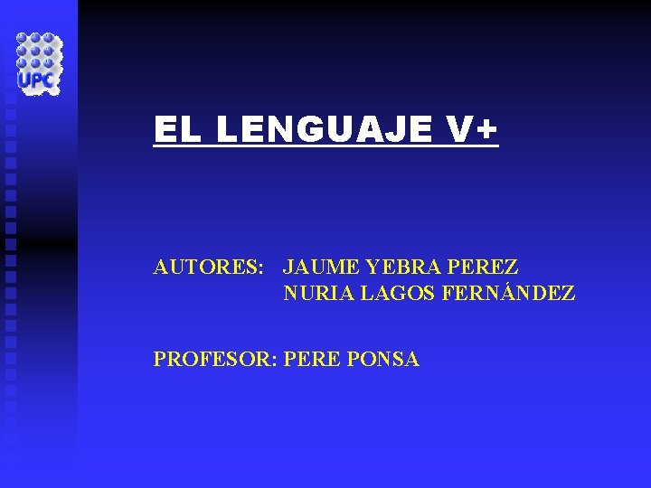 EL LENGUAJE V+ AUTORES: JAUME YEBRA PEREZ NURIA LAGOS FERNÁNDEZ PROFESOR: PERE PONSA 