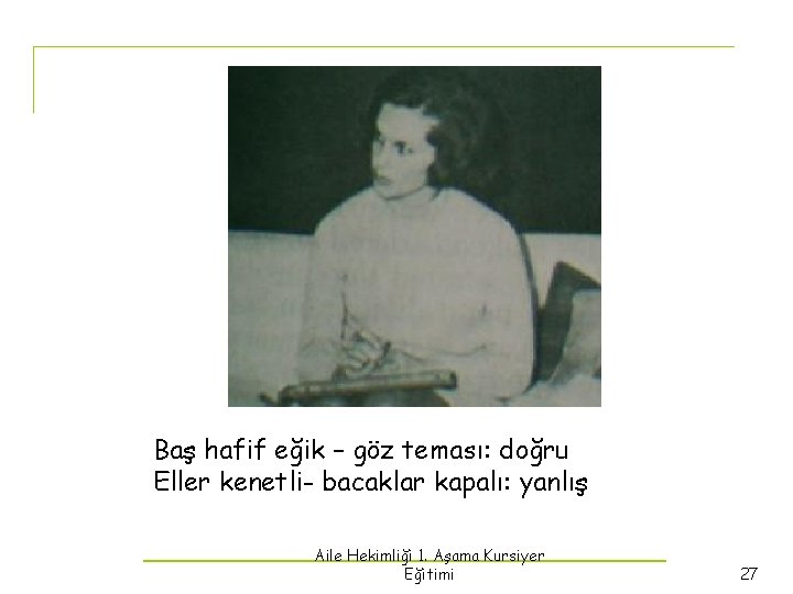 Baş hafif eğik – göz teması: doğru Eller kenetli- bacaklar kapalı: yanlış Aile Hekimliği