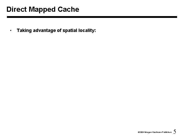 Direct Mapped Cache • Taking advantage of spatial locality: Ó 2004 Morgan Kaufmann Publishers