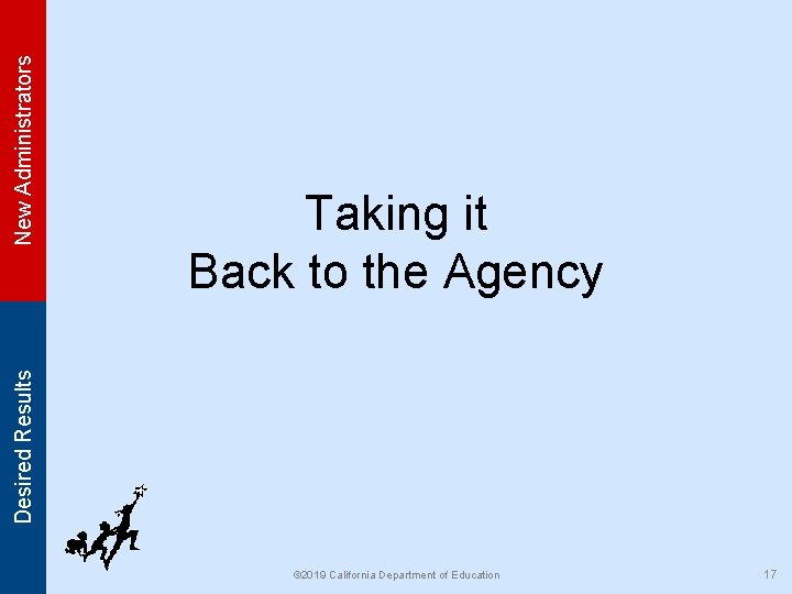 New Administrators Desired Results Taking it Back to the Agency © 2019 California Department