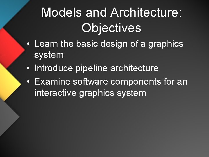 Models and Architecture: Objectives • Learn the basic design of a graphics system •