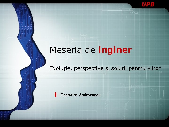 UPB Meseria de inginer Evoluție, perspective și soluții pentru viitor Ecaterina Andronescu 