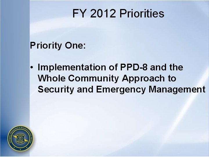 FY 2012 Priorities Priority One: • Implementation of PPD-8 and the Whole Community Approach