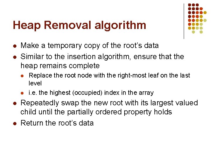 Heap Removal algorithm l l Make a temporary copy of the root’s data Similar