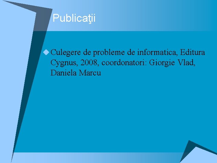 Publicaţii u Culegere de probleme de informatica, Editura Cygnus, 2008, coordonatori: Giorgie Vlad, Daniela