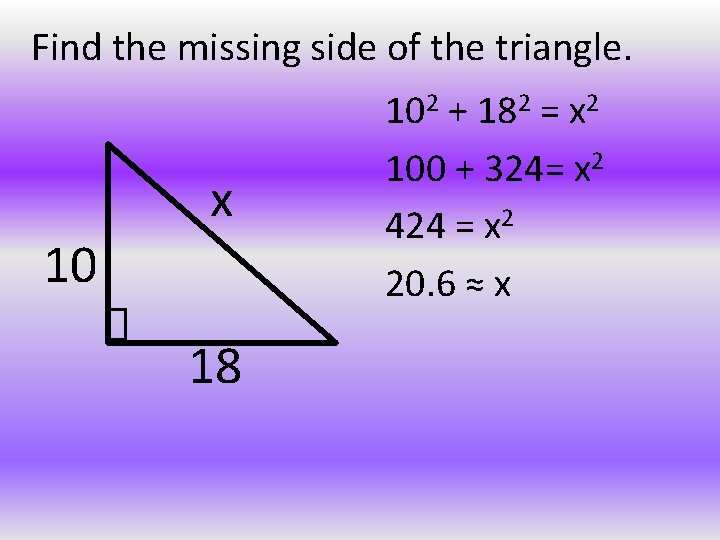 Find the missing side of the triangle. x 10 18 102 + 182 =