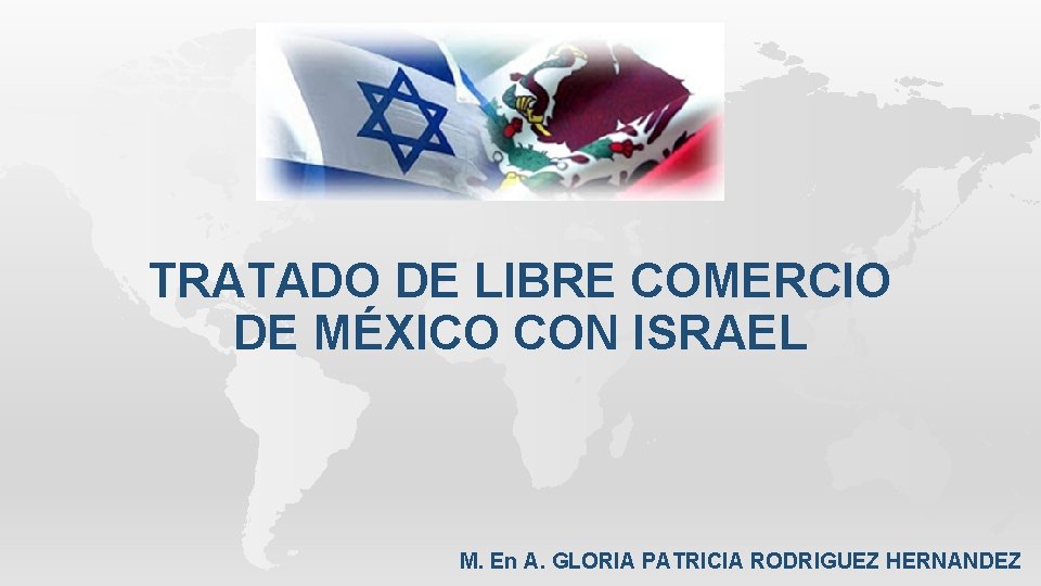 TRATADO DE LIBRE COMERCIO DE MÉXICO CON ISRAEL M. En A. GLORIA PATRICIA RODRIGUEZ