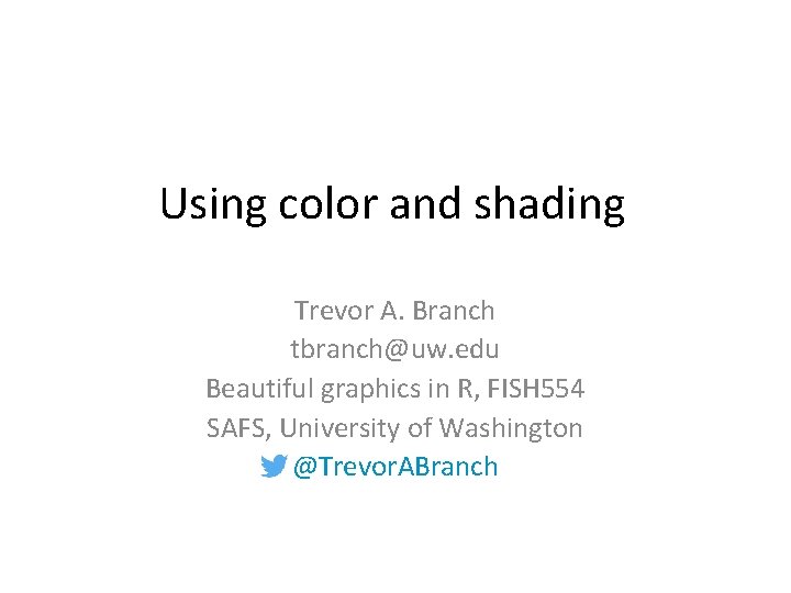 Using color and shading Trevor A. Branch tbranch@uw. edu Beautiful graphics in R, FISH