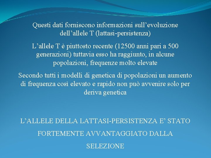Questi dati forniscono informazioni sull’evoluzione dell’allele T (lattasi-persistenza) L’allele T è piuttosto recente (12500 Questi dati forniscono informazioni sull’evoluzione dell’allele T (lattasi-persistenza) L’allele T è piuttosto recente (12500