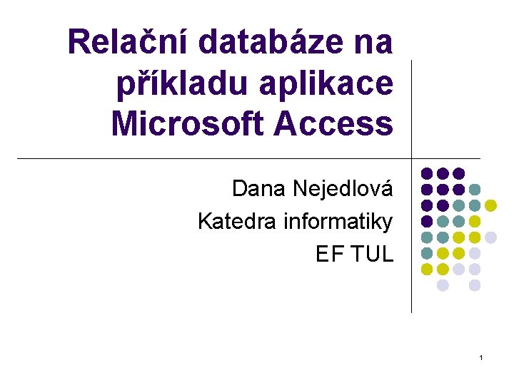 Relační databáze na příkladu aplikace Microsoft Access Dana Nejedlová Katedra informatiky EF TUL 1