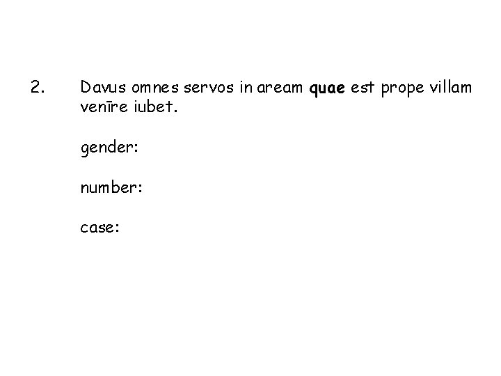 2. Davus omnes servos in aream quae est prope villam venīre iubet. gender: number: