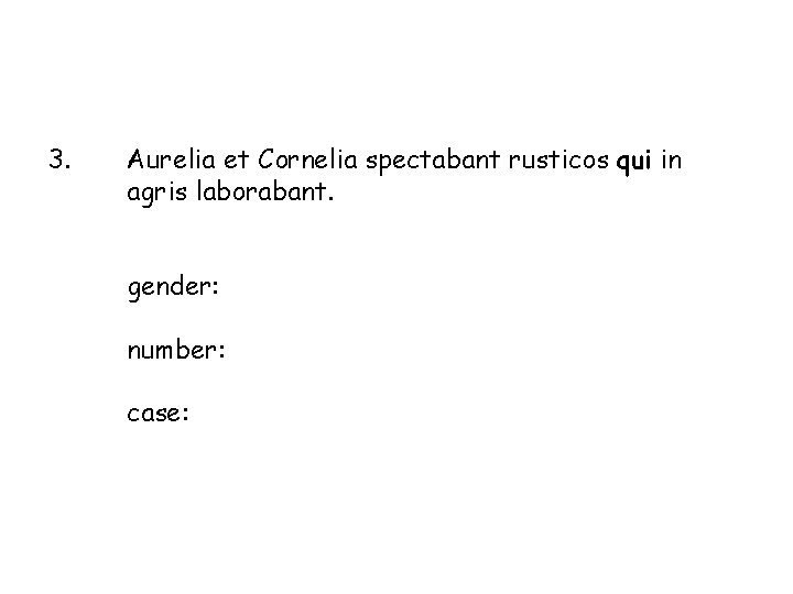 3. Aurelia et Cornelia spectabant rusticos qui in agris laborabant. gender: number: case: 