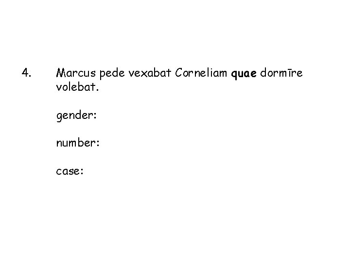 4. Marcus pede vexabat Corneliam quae dormīre volebat. gender: number: case: 