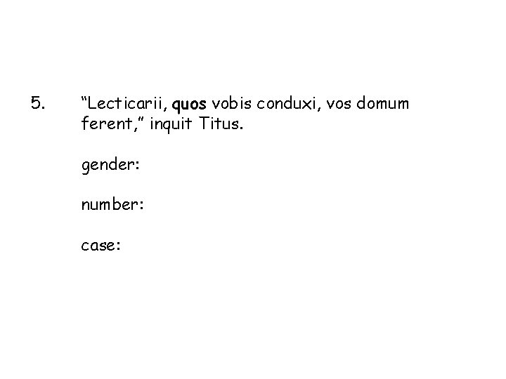 5. “Lecticarii, quos vobis conduxi, vos domum ferent, ” inquit Titus. gender: number: case: