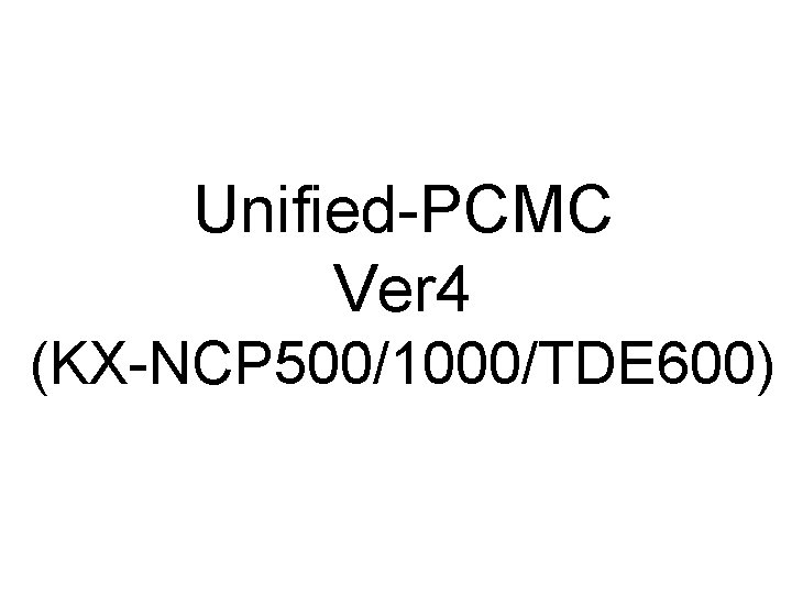 Unified-PCMC Ver 4 (KX-NCP 500/1000/TDE 600) Unified-PCMC Ver 4 (KX-NCP 500/1000/TDE 600)