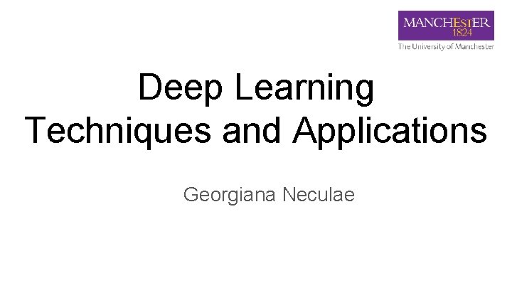 Deep Learning Techniques and Applications Georgiana Neculae 