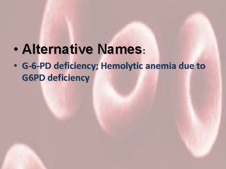  • Alternative Names: • G-6 -PD deficiency; Hemolytic anemia due to G 6