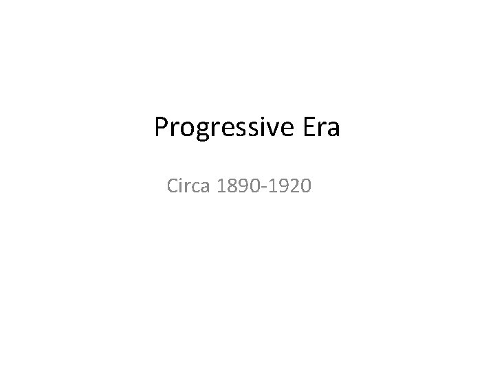 Progressive Era Circa 1890 -1920 