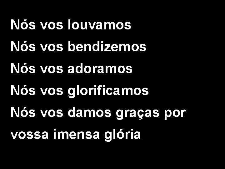 Nós vos louvamos Nós vos bendizemos Nós vos adoramos Nós vos glorificamos Nós vos