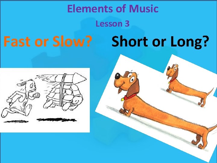Elements of Music Lesson 3 Fast or Slow? Short or Long? Elements of Music Lesson 3 Fast or Slow? Short or Long?