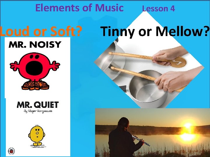 Elements of Music Loud or Soft? Lesson 4 Tinny or Mellow? Elements of Music Loud or Soft? Lesson 4 Tinny or Mellow?
