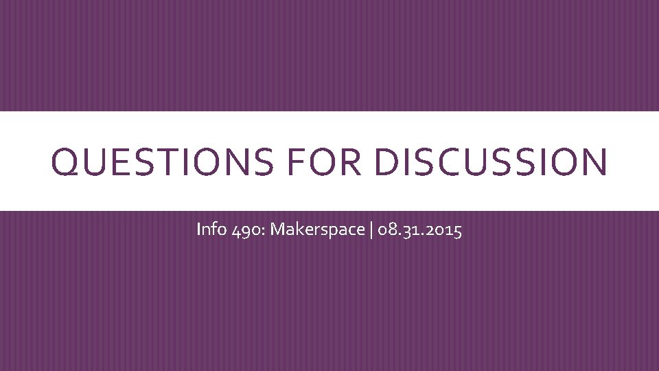 QUESTIONS FOR DISCUSSION Info 490: Makerspace | 08. 31. 2015 