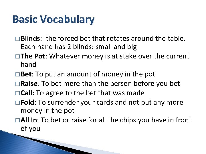 Basic Vocabulary � Blinds: the forced bet that rotates around the table. Each hand