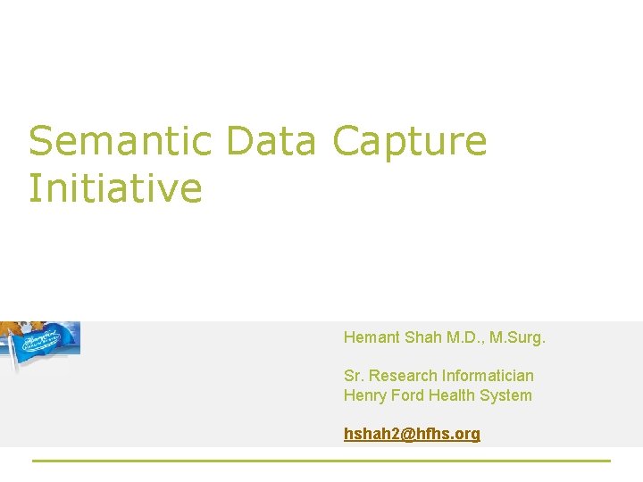 Semantic Data Capture Initiative Hemant Shah M. D. , M. Surg. Sr. Research Informatician
